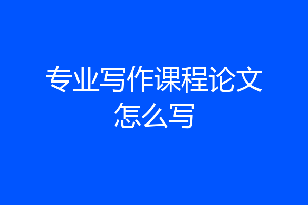 专业写作课程论文怎么写