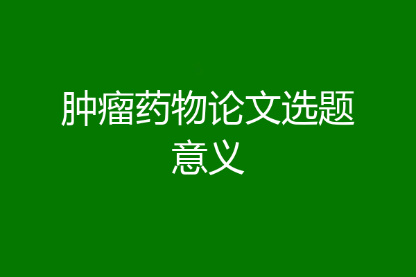 肿瘤药物论文选题意义