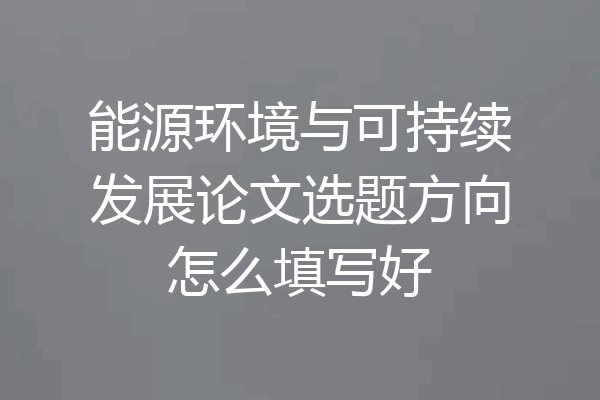 能源环境与可持续发展论文选题方向怎么填写好