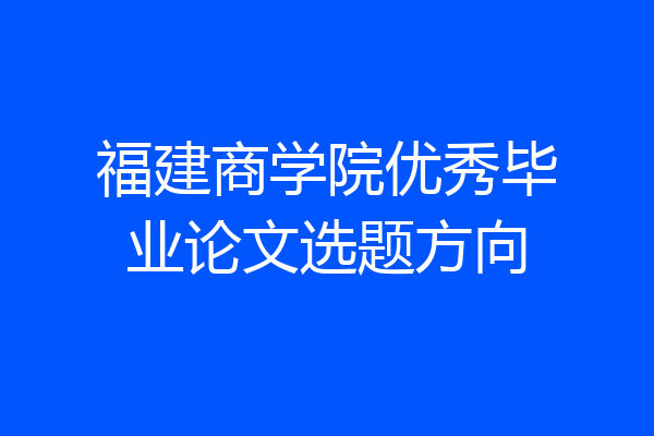 福建商学院优秀毕业论文选题方向