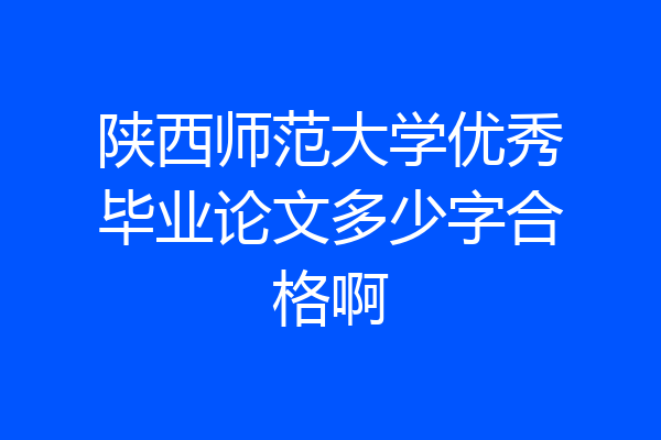 陕西师范大学优秀毕业论文多少字合格啊