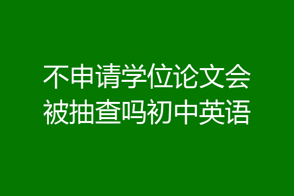 不申请学位论文会被抽查吗初中英语