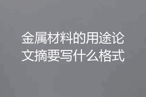 金属材料的用途论文摘要写什么格式