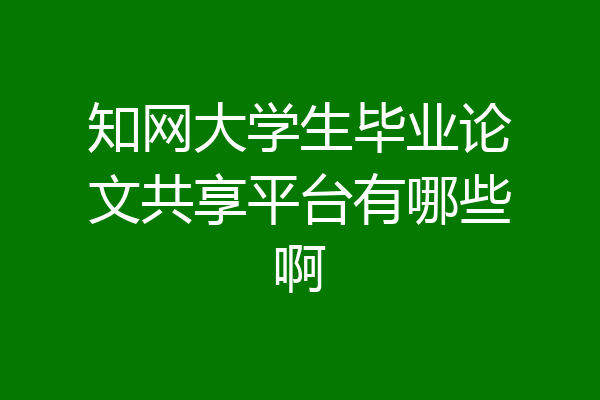 知网大学生毕业论文共享平台有哪些啊