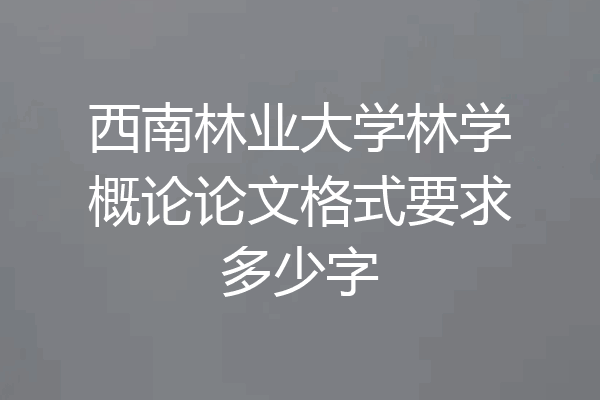 西南林业大学林学概论论文格式要求多少字
