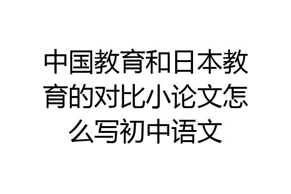 中国教育和日本教育的对比小论文怎么写初中语文