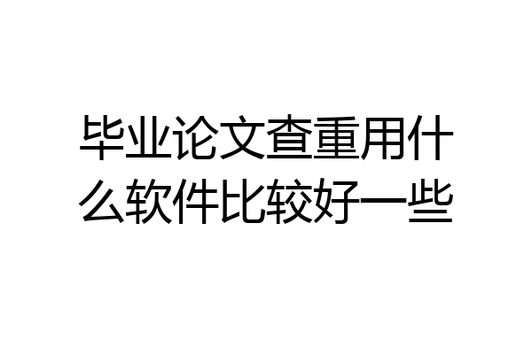 毕业论文查重用什么软件比较好一些