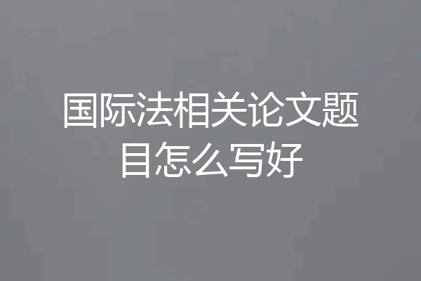 国际法相关论文题目怎么写好