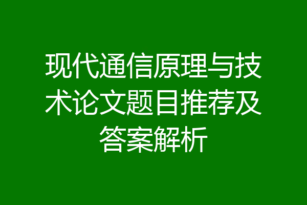 现代通信原理与技术论文题目推荐及答案解析