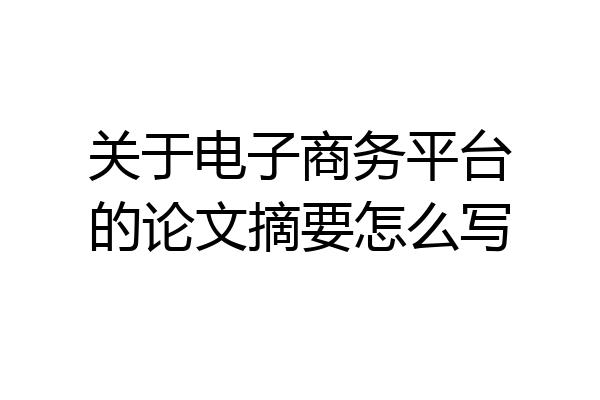 关于电子商务平台的论文摘要怎么写