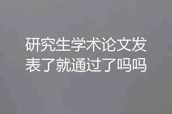 研究生学术论文发表了就通过了吗吗