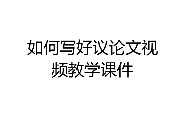 如何写好议论文视频教学课件