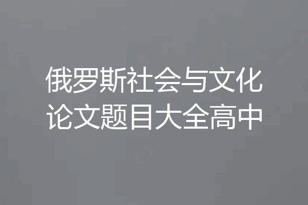 俄罗斯社会与文化论文题目大全高中