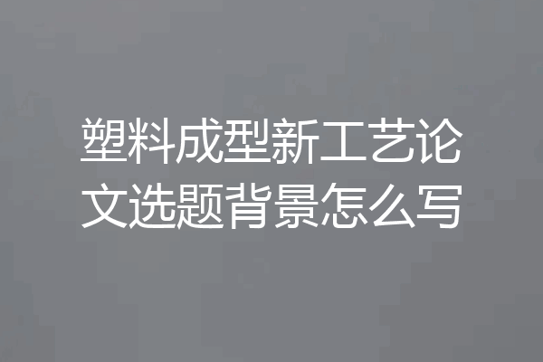 塑料成型新工艺论文选题背景怎么写