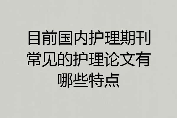 目前国内护理期刊常见的护理论文有哪些特点