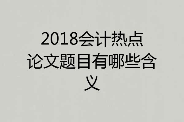2018会计热点论文题目有哪些含义