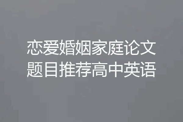 恋爱婚姻家庭论文题目推荐高中英语