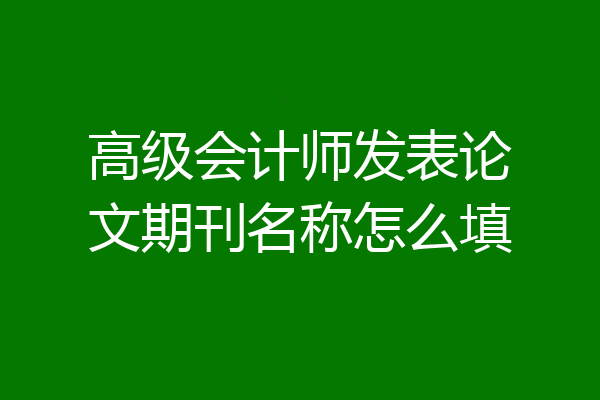 高级会计师发表论文期刊名称怎么填