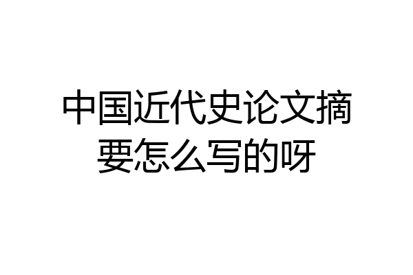 中国近代史论文摘要怎么写的呀
