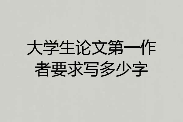 大学生论文第一作者要求写多少字
