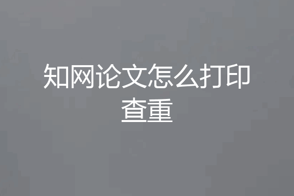 知网论文怎么打印查重