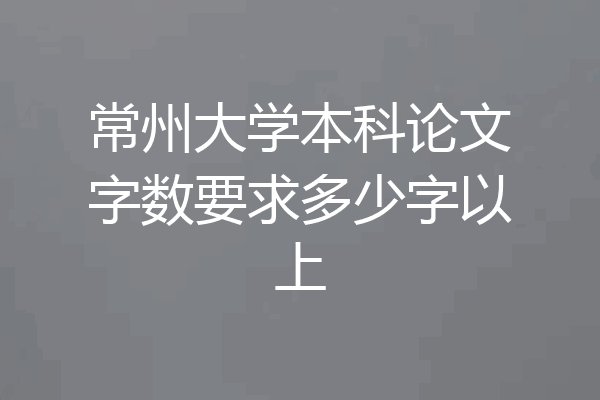 常州大学本科论文字数要求多少字以上