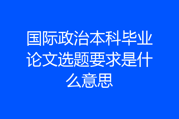 国际政治本科毕业论文选题要求是什么意思