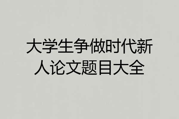 大学生争做时代新人论文题目大全