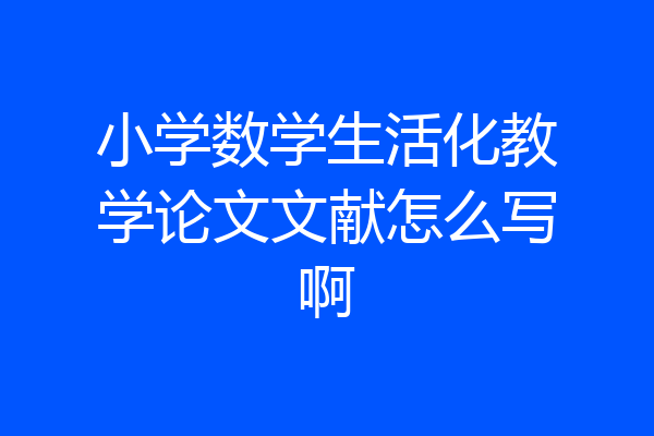 小学数学生活化教学论文文献怎么写啊