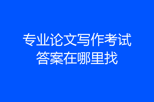 专业论文写作考试答案在哪里找