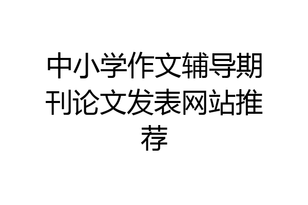 中小学作文辅导期刊论文发表网站推荐