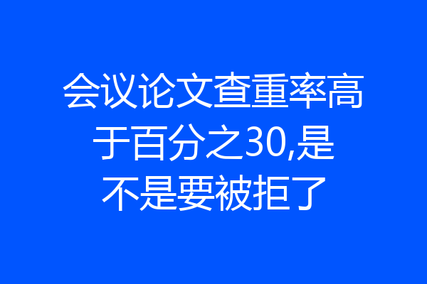 会议论文查重率高于百分之30,是不是要被拒了