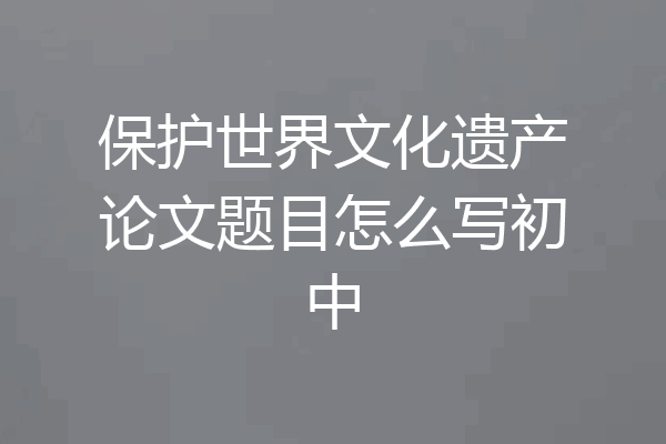 保护世界文化遗产论文题目怎么写初中