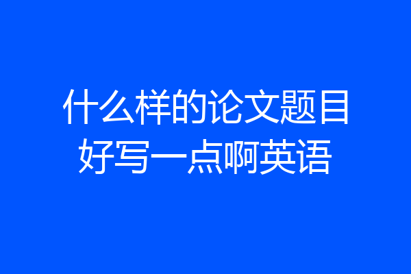 什么样的论文题目好写一点啊英语