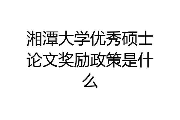 湘潭大学优秀硕士论文奖励政策是什么