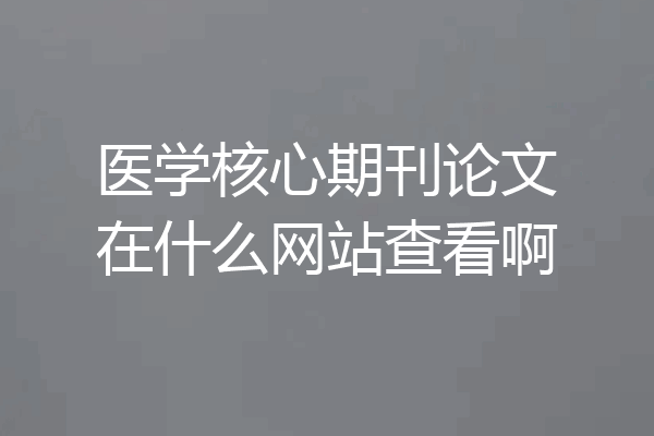 医学核心期刊论文在什么网站查看啊