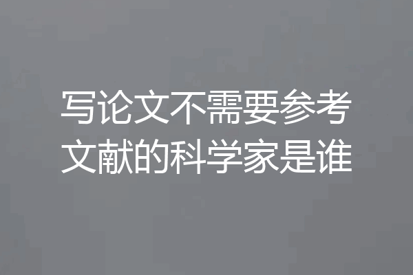 写论文不需要参考文献的科学家是谁