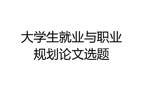 大学生就业与职业规划论文选题
