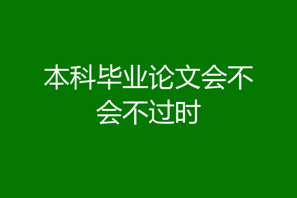 本科毕业论文会不会不过时