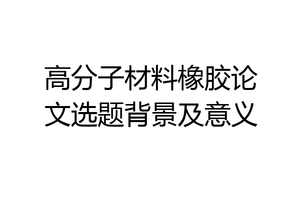 高分子材料橡胶论文选题背景及意义