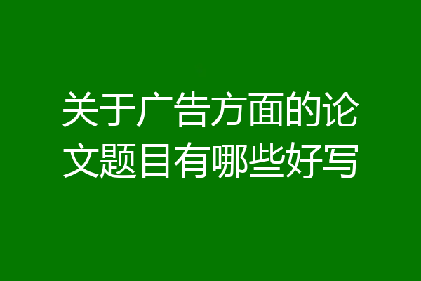 关于广告方面的论文题目有哪些好写