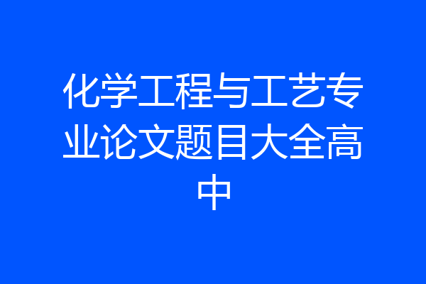 化学工程与工艺专业论文题目大全高中