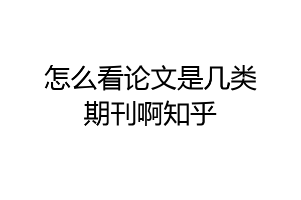怎么看论文是几类期刊啊知乎
