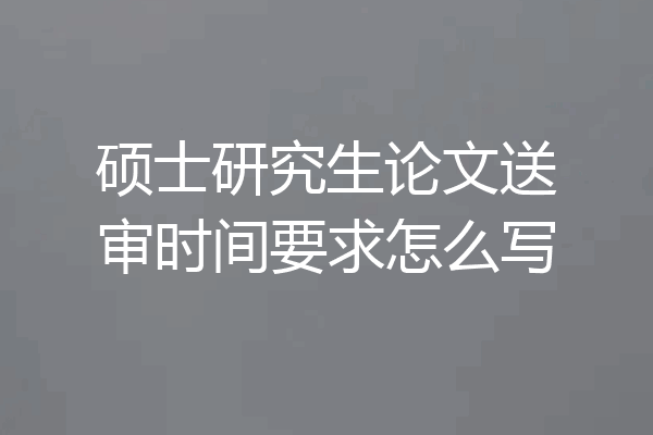 硕士研究生论文送审时间要求怎么写