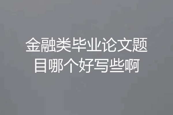 金融类毕业论文题目哪个好写些啊