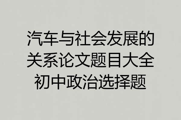 汽车与社会发展的关系论文题目大全初中政治选择题
