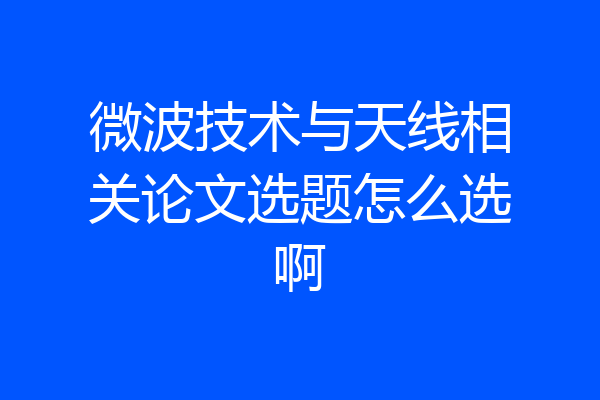 微波技术与天线相关论文选题怎么选啊