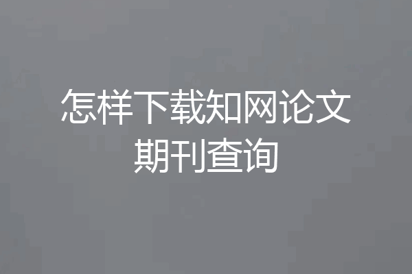 怎样下载知网论文期刊查询