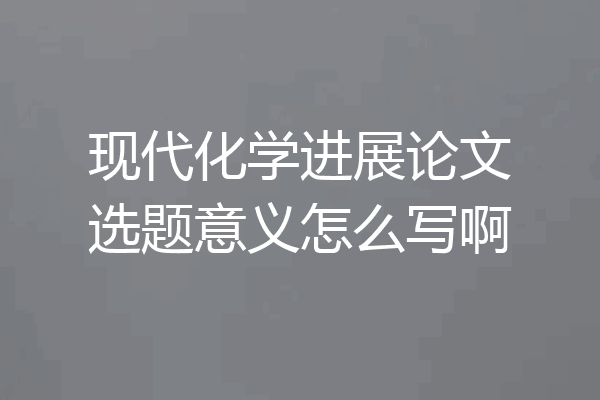 现代化学进展论文选题意义怎么写啊