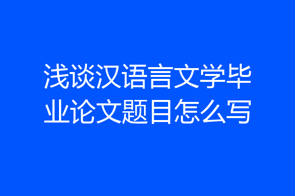 浅谈汉语言文学毕业论文题目怎么写